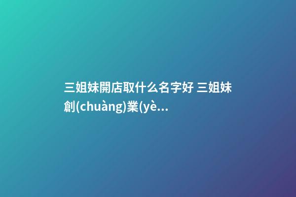 三姐妹開店取什么名字好 三姐妹創(chuàng)業(yè)起個什么名字-第1張-店鋪起名-玄機(jī)派